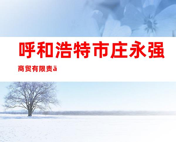 呼和浩特市庄永强商贸有限责任公司