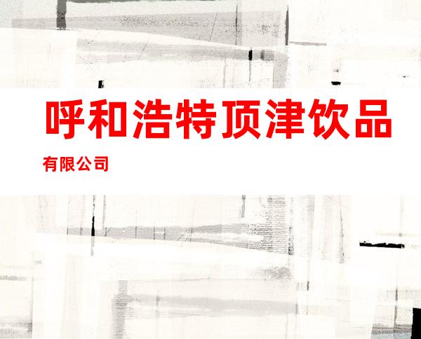 呼和浩特顶津饮品有限公司