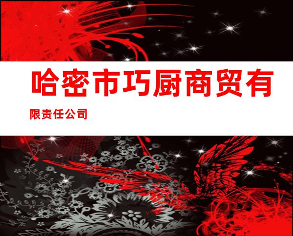 哈密市巧厨商贸有限责任公司