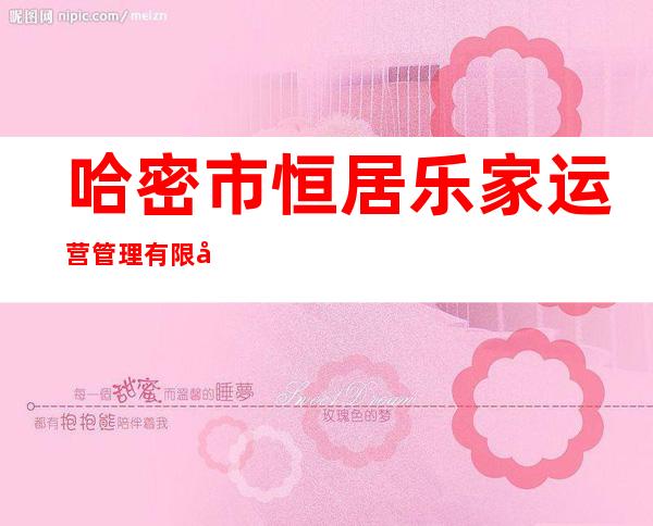 哈密市恒居乐家运营管理有限公司
