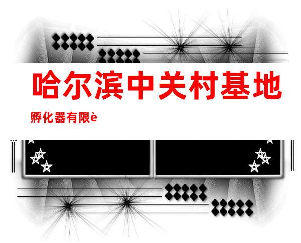 哈尔滨中关村基地孵化器有限责任公司