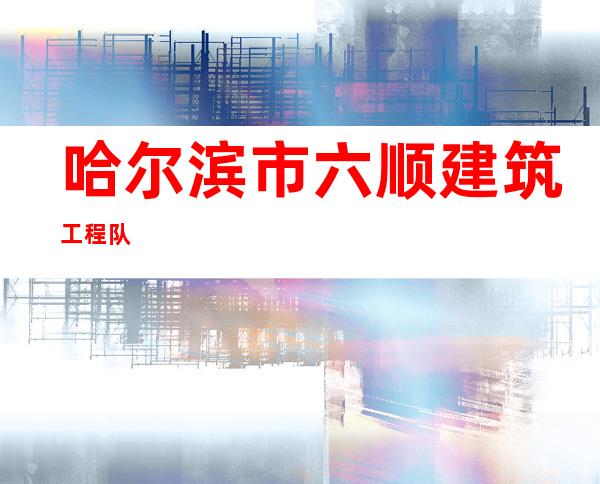 哈尔滨市六顺建筑工程队