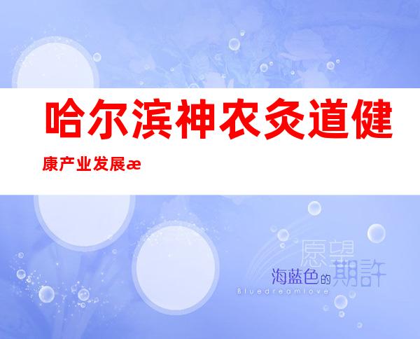 哈尔滨神农灸道健康产业发展有限公司