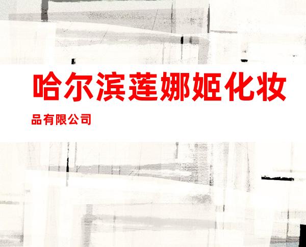 哈尔滨莲娜姬化妆品有限公司