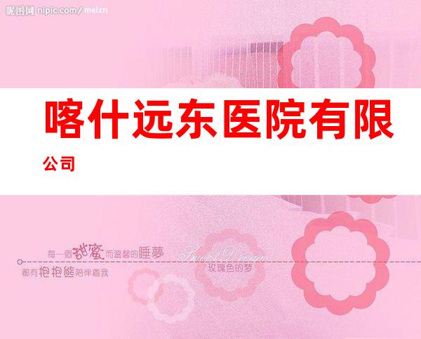 喀什远东医院有限公司