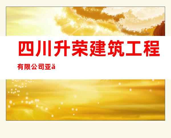 四川升荣建筑工程有限公司亚东县分公司