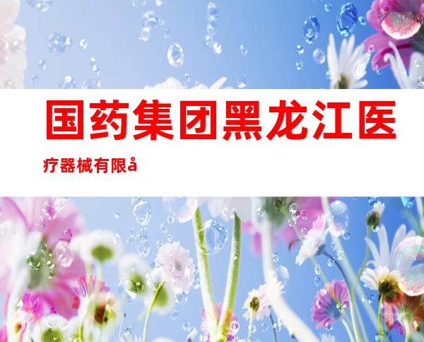 国药集团黑龙江医疗器械有限公司