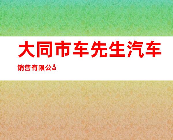 大同市车先生汽车销售有限公司