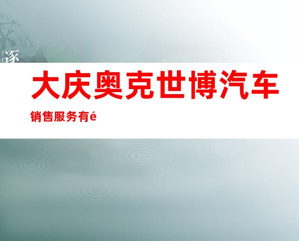 大庆奥克世博汽车销售服务有限公司