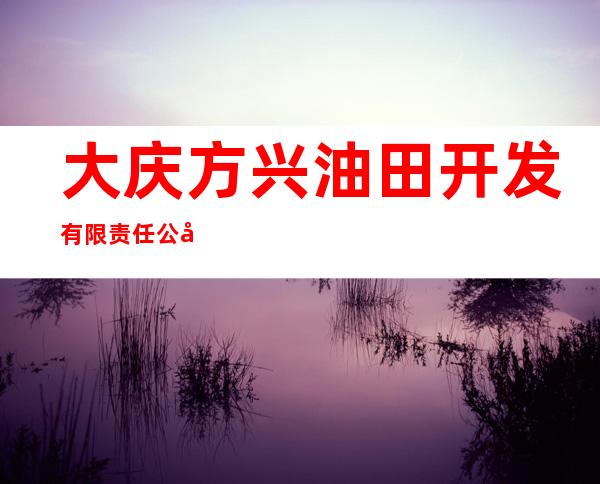 大庆方兴油田开发有限责任公司杜尔伯特分公司