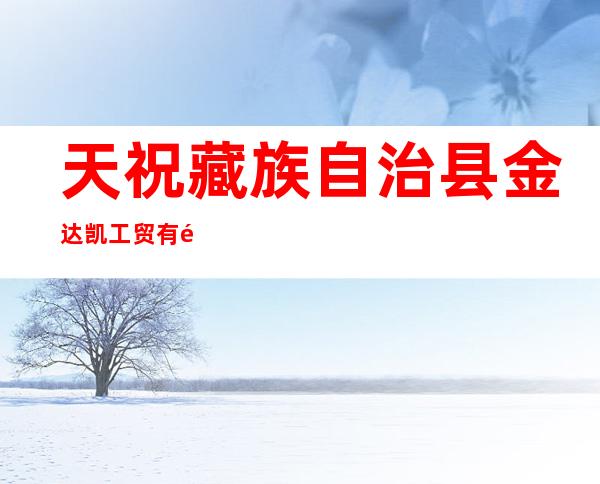 天祝藏族自治县金达凯工贸有限责任公司