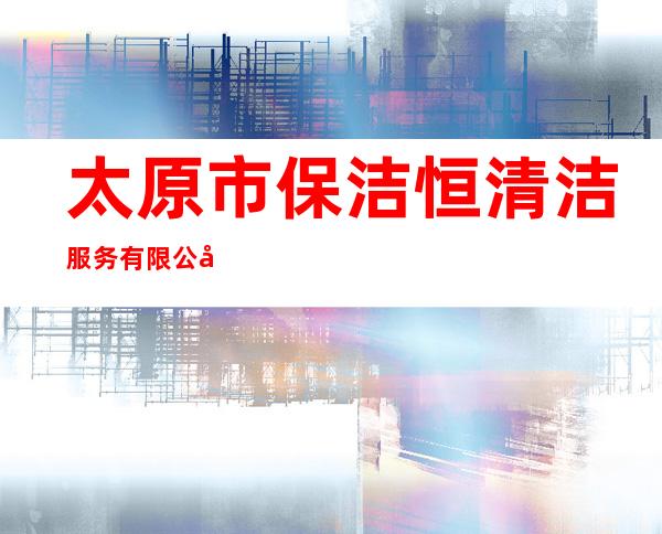 太原市保洁恒清洁服务有限公司