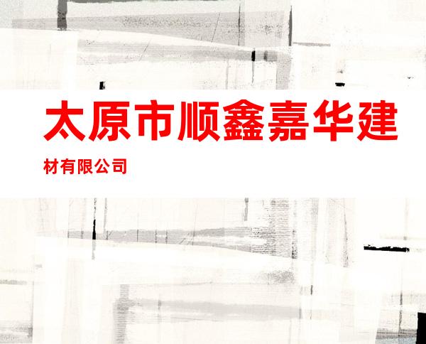 太原市顺鑫嘉华建材有限公司