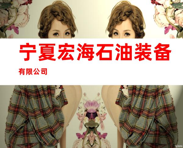 宁夏宏海石油装备有限公司
