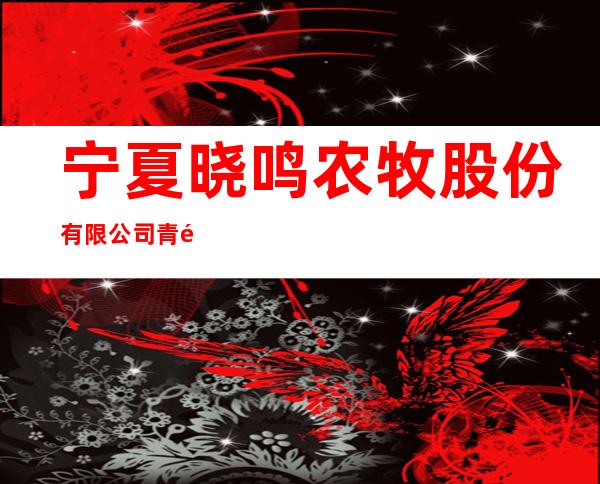 宁夏晓鸣农牧股份有限公司青铜峡分公司