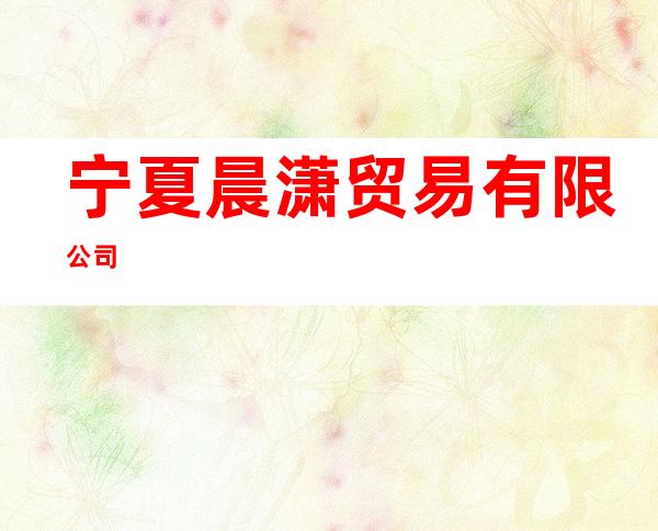 宁夏晨潇贸易有限公司