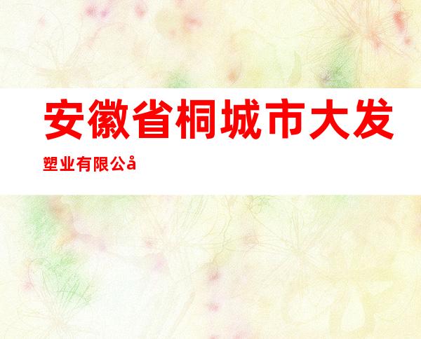安徽省桐城市大发塑业有限公司