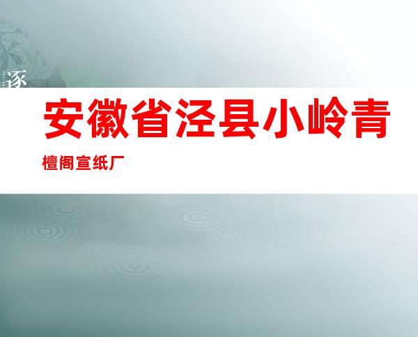 安徽省泾县小岭青檀阁宣纸厂