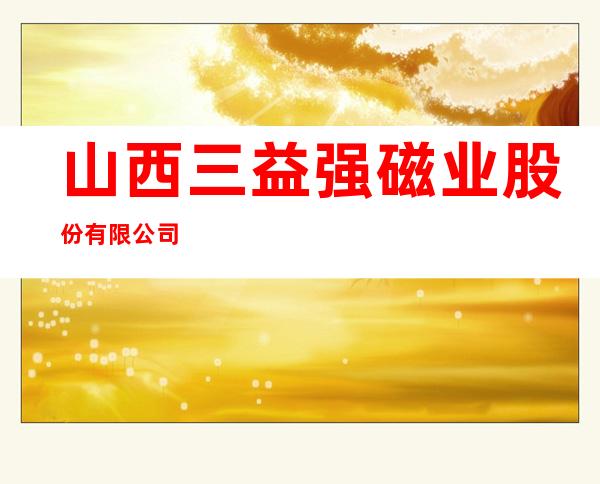 山西三益强磁业股份有限公司