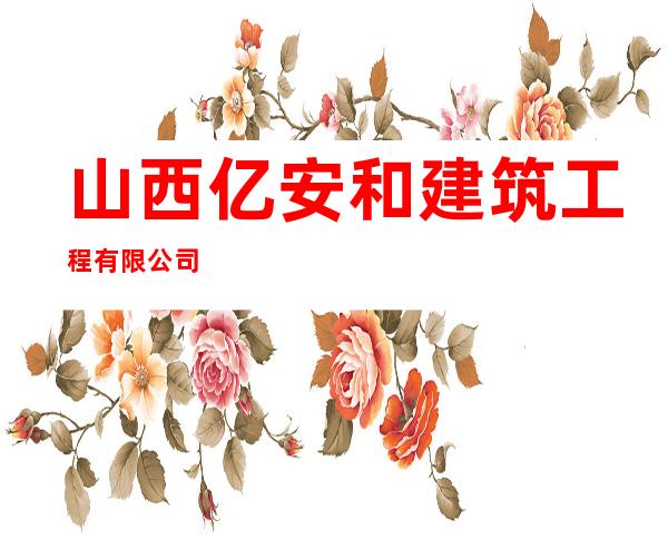 山西亿安和建筑工程有限公司