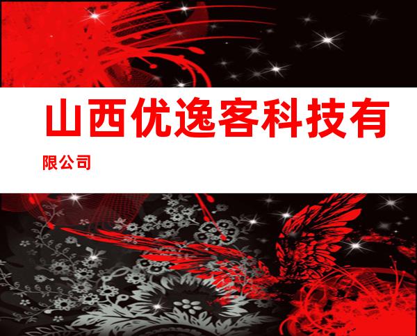 山西优逸客科技有限公司