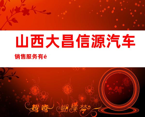 山西大昌信源汽车销售服务有限公司