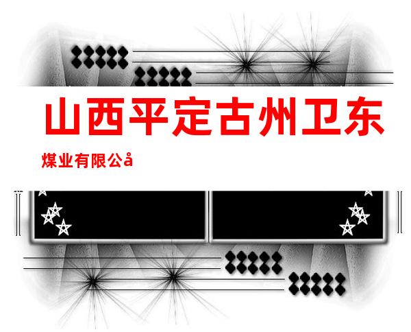山西平定古州卫东煤业有限公司