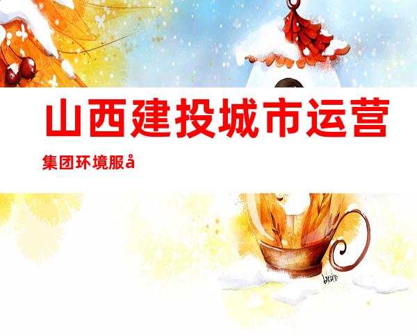 山西建投城市运营集团环境服务有限公司