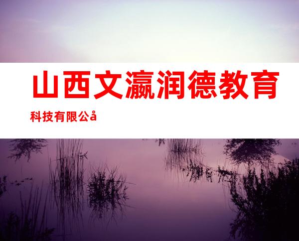 山西文瀛润德教育科技有限公司