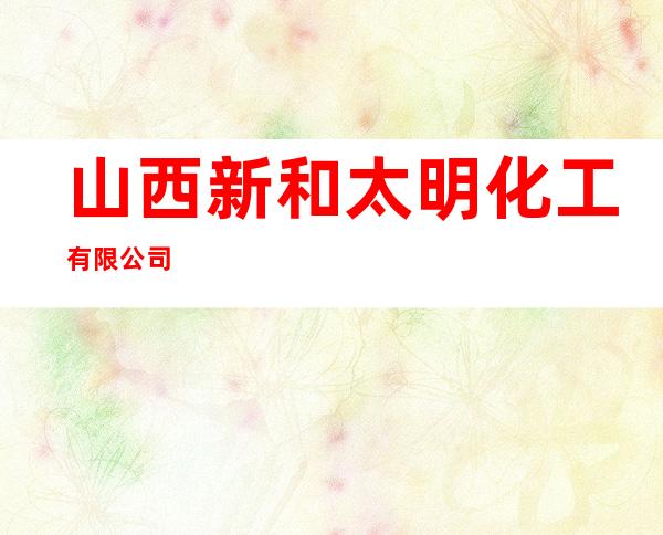 山西新和太明化工有限公司