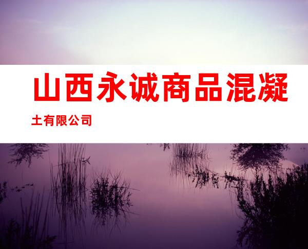 山西永诚商品混凝土有限公司