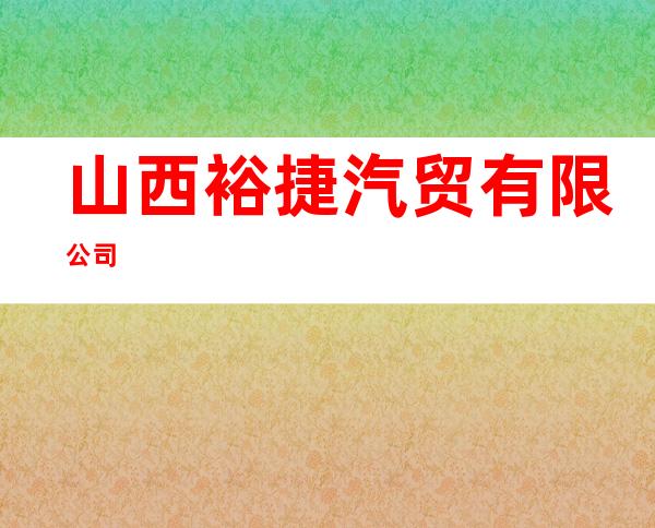 山西裕捷汽贸有限公司
