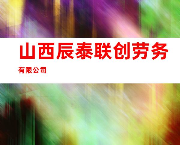 山西辰泰联创劳务有限公司