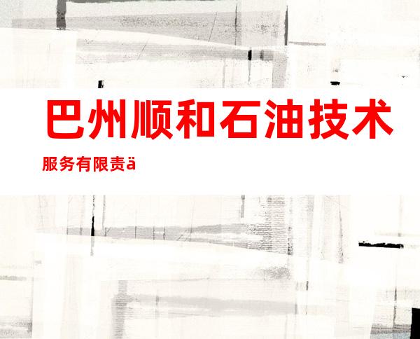 巴州顺和石油技术服务有限责任公司
