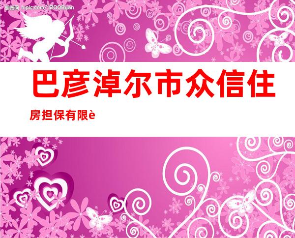 巴彦淖尔市众信住房担保有限责任公司