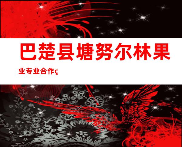 巴楚县塘努尔林果业专业合作社