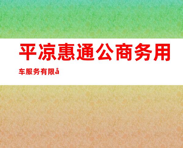 平凉惠通公商务用车服务有限公司