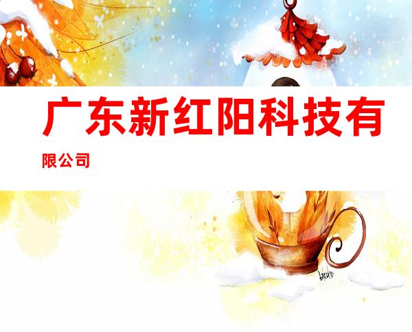 广东新红阳科技有限公司