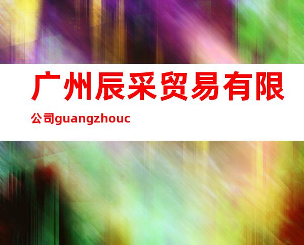 广州辰采贸易有限公司 guangzhou chencai trading ltd.