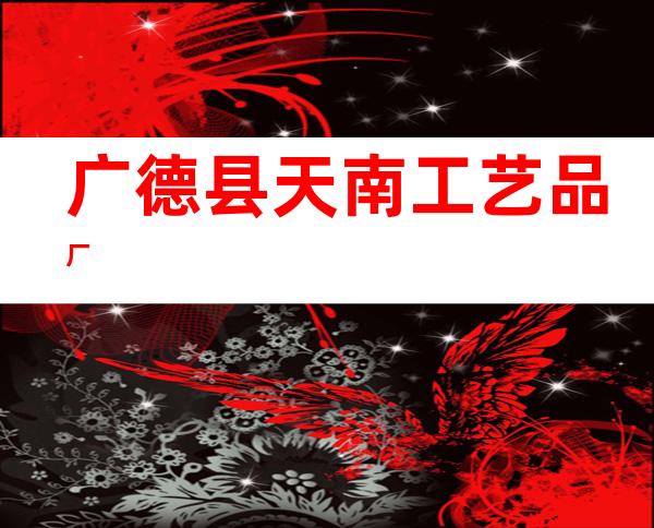 广德县天南工艺品厂