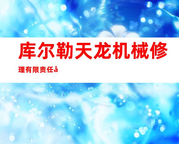 库尔勒天龙机械修理有限责任公司