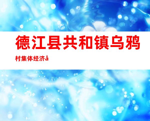 德江县共和镇乌鸦村集体经济合作联社