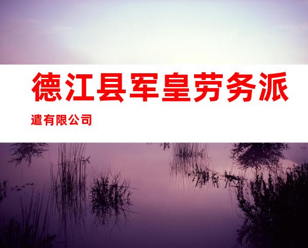 德江县军皇劳务派遣有限公司