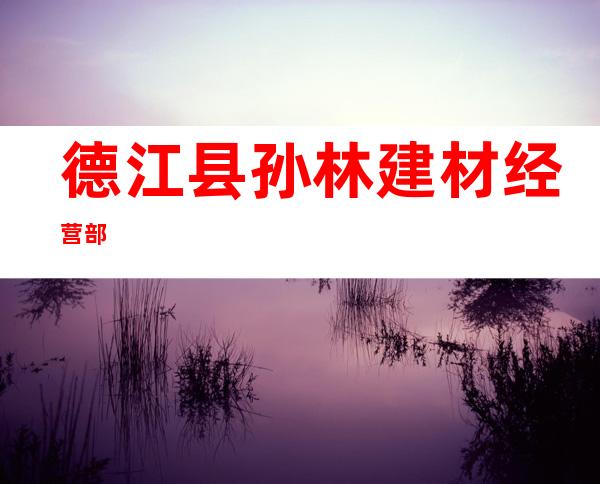 德江县孙林建材经营部