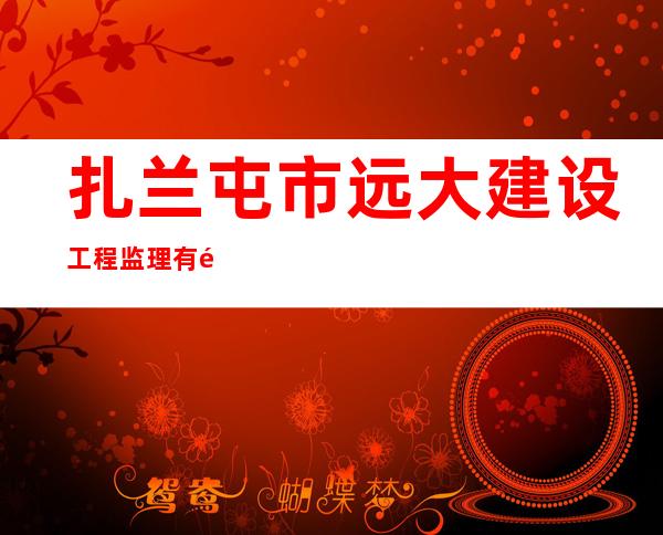 扎兰屯市远大建设工程监理有限责任公司