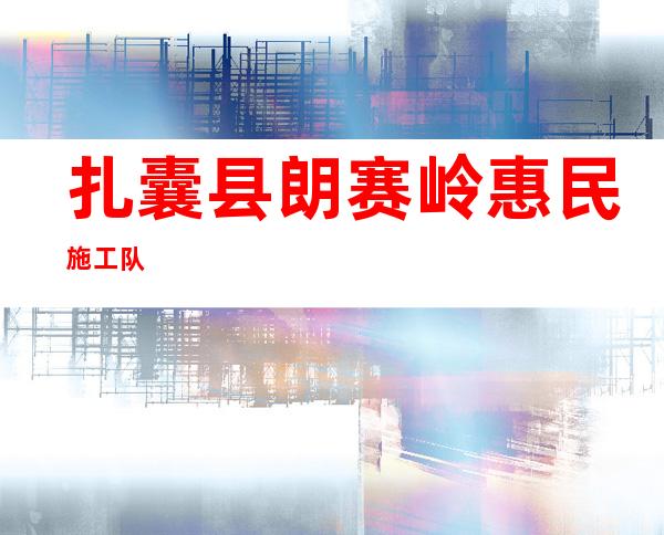 扎囊县朗赛岭惠民施工队