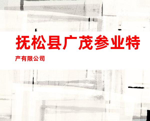 抚松县广茂参业特产有限公司