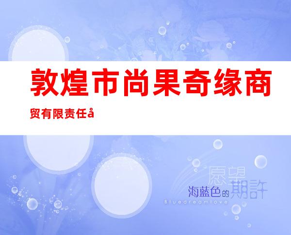 敦煌市尚果奇缘商贸有限责任公司