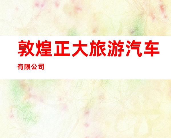 敦煌正大旅游汽车有限公司