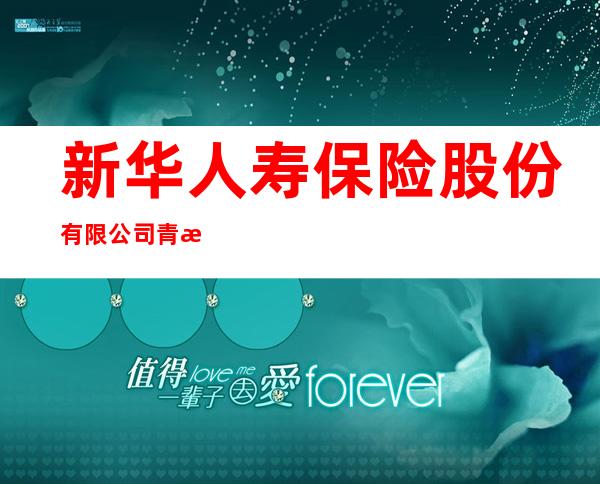 新华人寿保险股份有限公司青海分公司大通营销服务部